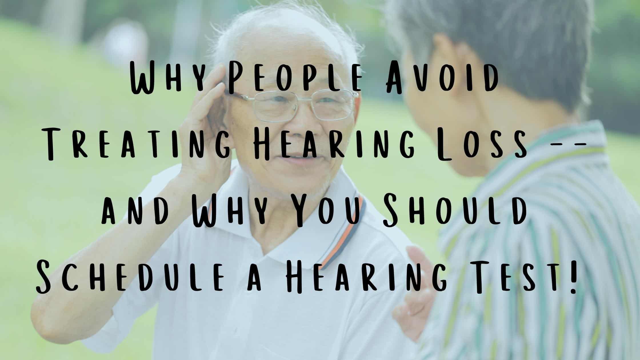 Why People Avoid Treating Hearing Loss -- and Why You Should Schedule a Hearing Test!